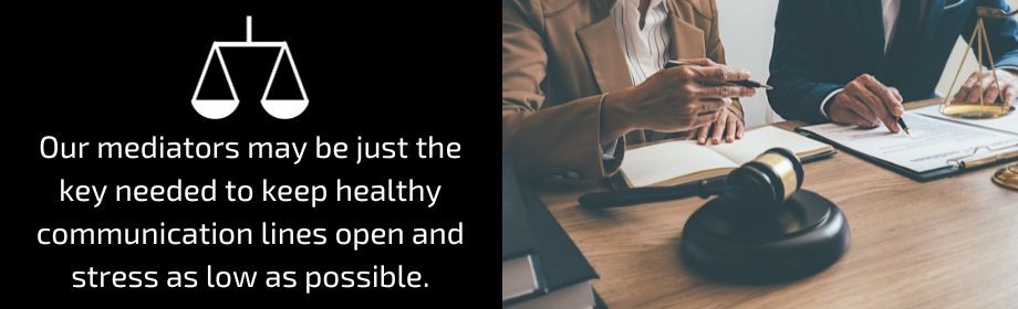 Our mediators may be just the key needed to keep healthy communication lines open and stress as low as possible.
